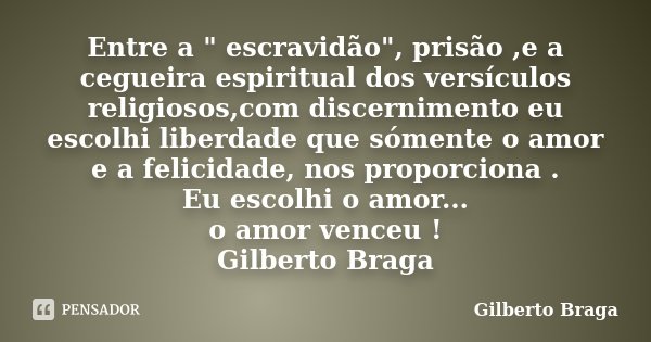 Entre a " escravidão", prisão ,e a cegueira espiritual dos versículos religiosos,com discernimento eu escolhi liberdade que sómente o amor e a felicid... Frase de Gilberto Braga.