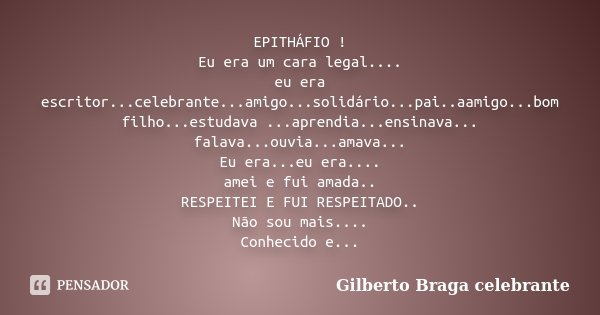 EPITHÁFIO ! Eu era um cara legal.... eu era escritor...celebrante...amigo...solidário...pai..aamigo...bom filho...estudava ...aprendia...ensinava... falava...ou... Frase de Gilberto Braga Celebrante.
