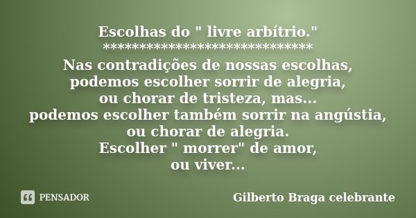 Escolhas do " livre arbítrio." ***************************** Nas contradições de nossas escolhas, podemos escolher sorrir de alegria, ou chorar de tri... Frase de Gilberto Braga celebrante.
