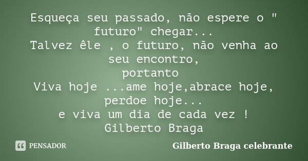 Esqueça seu passado, não espere o " futuro" chegar... Talvez êle , o futuro, não venha ao seu encontro, portanto Viva hoje ...ame hoje,abrace hoje, pe... Frase de Gilberto Braga celebrante.