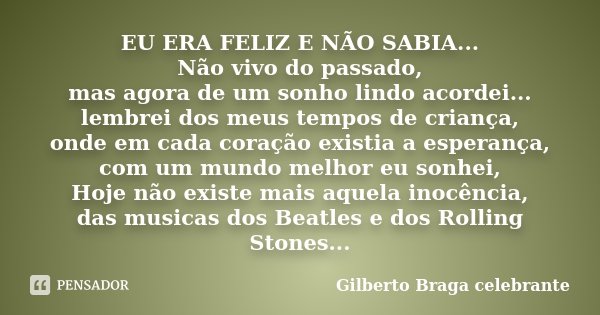 EU ERA FELIZ E NÃO SABIA... Não vivo do passado, mas agora de um sonho lindo acordei... lembrei dos meus tempos de criança, onde em cada coração existia a esper... Frase de Gilberto Braga celebrante.