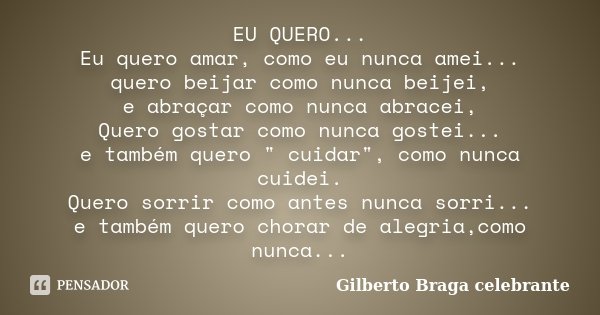 EU QUERO... Eu quero amar, como eu nunca amei... quero beijar como nunca beijei, e abraçar como nunca abracei, Quero gostar como nunca gostei... e também quero ... Frase de Gilberto Braga celebrante.