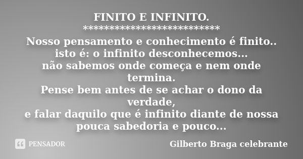 FINITO E INFINITO. ************************** Nosso pensamento e conhecimento é finito.. isto é: o infinito desconhecemos... não sabemos onde começa e nem onde ... Frase de Gilberto Braga Celebrante.