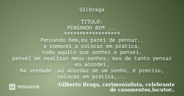 Gilbraga TITULO: PENSANDO BEM ... ****************** Pensando bem,eu parei de pensar.. e comecei a colocar em prática, tudo aquilo que sonhei e pensei. pensei e... Frase de Gilberto Braga, cerimonialista, celebrante de casamentos,locutor...