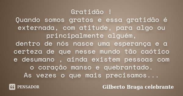 Gratidão ! Quando somos gratos e essa gratidão é externada, com atitude, para algo ou principalmente alguém, dentro de nós nasce uma esperança e a certeza de qu... Frase de Gilberto Braga celebrante.