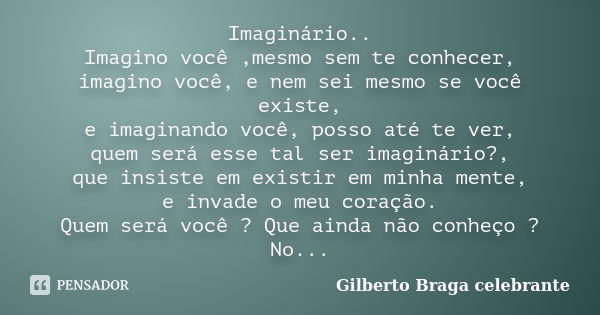 Imaginário.. Imagino você ,mesmo sem te conhecer, imagino você, e nem sei mesmo se você existe, e imaginando você, posso até te ver, quem será esse tal ser imag... Frase de Gilberto Braga Celebrante.