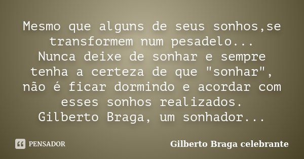 Mesmo que alguns de seus sonhos,se transformem num pesadelo... Nunca deixe de sonhar e sempre tenha a certeza de que "sonhar", não é ficar dormindo e ... Frase de Gilberto Braga Celebrante.
