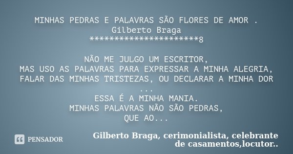 MINHAS PEDRAS E PALAVRAS SÃO FLORES DE AMOR . Gilberto Braga **********************8 NÃO ME JULGO UM ESCRITOR, MAS USO AS PALAVRAS PARA EXPRESSAR A MINHA ALEGRI... Frase de Gilberto Braga, cerimonialista, celebrante de casamentos,locutor...