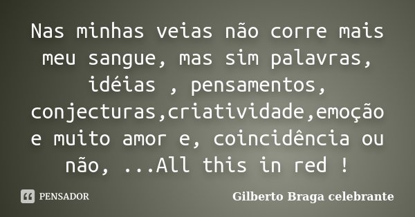 Nas minhas veias não corre mais meu sangue, mas sim palavras, idéias , pensamentos, conjecturas,criatividade,emoção e muito amor e, coincidência ou não, ...All ... Frase de Gilberto Braga celebrante.