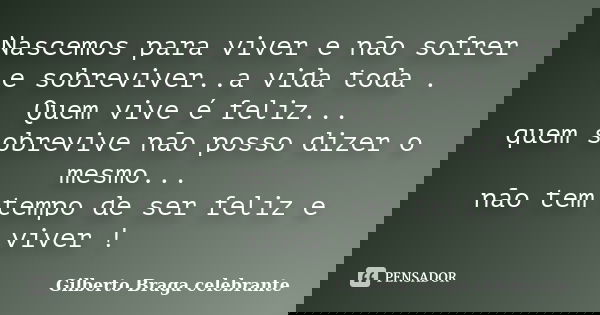 Nascemos para viver e não sofrer e sobreviver..a vida toda . Quem vive é feliz... quem sobrevive não posso dizer o mesmo... não tem tempo de ser feliz e viver !... Frase de Gilberto Braga celebrante.