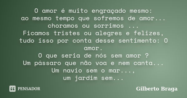 O amor é muito engraçado mesmo: ao mesmo tempo que sofremos de amor... choramos ou sorrimos ... Ficamos tristes ou alegres e felizes, tudo isso por conta desse ... Frase de Gilberto Braga.