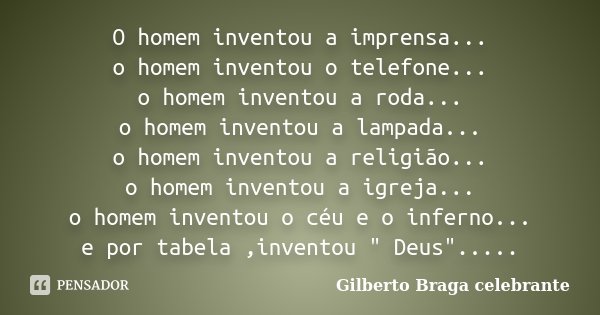 O homem inventou a imprensa... o homem inventou o telefone... o homem inventou a roda... o homem inventou a lampada... o homem inventou a religião... o homem in... Frase de Gilberto Braga celebrante.
