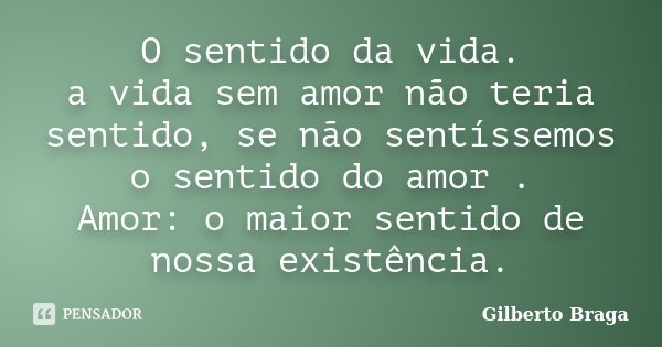 O sentido da vida. a vida sem amor não teria sentido, se não sentíssemos o sentido do amor . Amor: o maior sentido de nossa existência.... Frase de Gilberto Braga.