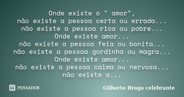 Onde existe o " amor", não existe a pessoa certa ou errada... não existe a pessoa rica ou pobre... Onde existe amor... não existe a pessoa feia ou bon... Frase de Gilberto Braga celebrante.