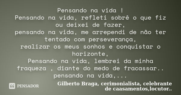 Pensando na vida ! Pensando na vida, refleti sobrê o que fiz ou deixei de fazer, pensando na vida, me arrependi de não ter tentado com perseverança, realizar os... Frase de Gilberto Braga, cerimonialista, celebrante de caasamentos,locutor...