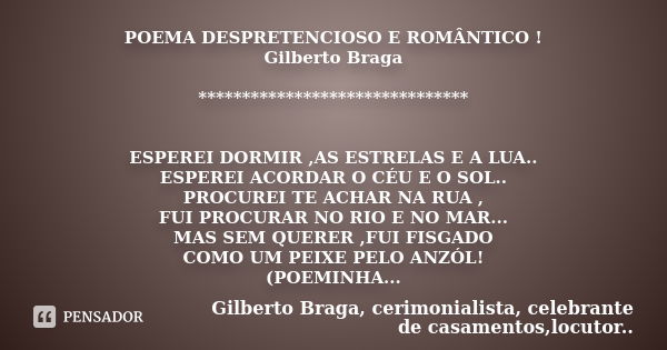 POEMA DESPRETENCIOSO E ROMÂNTICO ! Gilberto Braga ******************************* ESPEREI DORMIR ,AS ESTRELAS E A LUA.. ESPEREI ACORDAR O CÉU E O SOL.. PROCUREI... Frase de Gilberto Braga, cerimonialista, celebrante de casamentos,locutor...