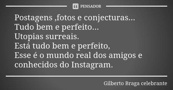 Postagens ,fotos e conjecturas... Tudo bem e perfeito... Utopias surreais. Está tudo bem e perfeito, Esse é o mundo real dos amigos e conhecidos do Instagram.... Frase de Gilberto Braga Celebrante..