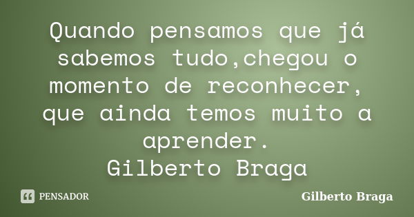 Quando pensamos que já sabemos tudo,chegou o momento de reconhecer, que ainda temos muito a aprender. Gilberto Braga... Frase de Gilberto Braga.