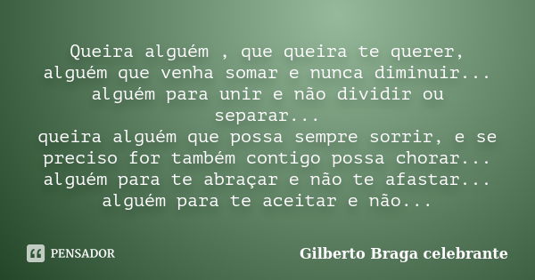 Queira alguém , que queira te querer, alguém que venha somar e nunca diminuir... alguém para unir e não dividir ou separar... queira alguém que possa sempre sor... Frase de Gilberto Braga celebrante.