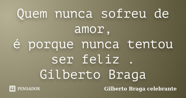 Quem nunca sofreu de amor, é porque nunca tentou ser feliz . Gilberto Braga... Frase de Gilberto Braga Celebrante.