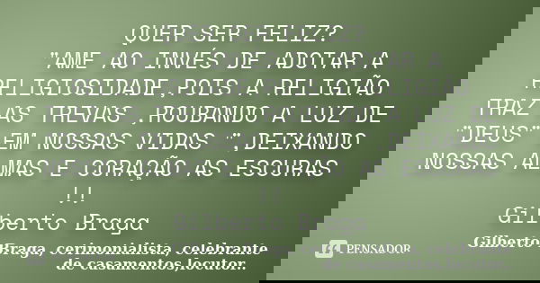 QUER SER FELIZ? "AME AO INVÉS DE ADOTAR A RELIGIOSIDADE,POIS A RELIGIÃO TRAZ AS TREVAS ,ROUBANDO A LUZ DE "DEUS" EM NOSSAS VIDAS ",DEIXANDO ... Frase de Gilberto Braga, cerimonialista, celebrante de casamentos,locutor...