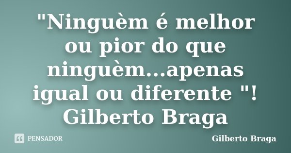 "Ninguèm é melhor ou pior do que ninguèm...apenas igual ou diferente "! Gilberto Braga... Frase de Gilberto Braga.