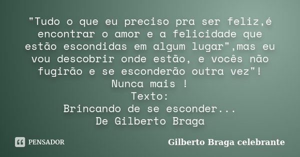 "Tudo o que eu preciso pra ser feliz,é encontrar o amor e a felicidade que estão escondidas em algum lugar",mas eu vou descobrir onde estão, e vocês n... Frase de Gilberto Braga Celebrante.
