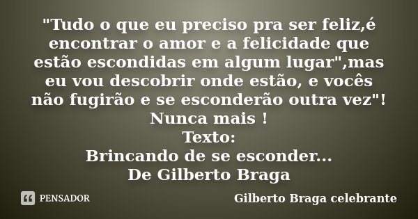 "Tudo o que eu preciso pra ser feliz,é encontrar o amor e a felicidade que estão escondidas em algum lugar",mas eu vou descobrir onde estão, e vocês n... Frase de Gilberto Braga Celebrante.