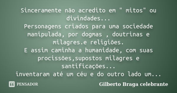 Sinceramente não acredito em " mitos" ou divindades... Personagens criados para uma sociedade manipulada, por dogmas , doutrinas e milagres.e religiõe... Frase de Gilberto Braga Celebrante.