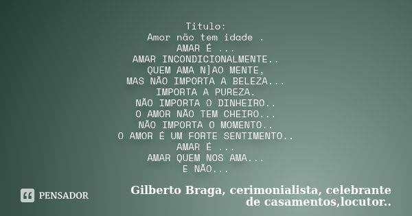 Titulo: Amor não tem idade . AMAR É ... AMAR INCONDICIONALMENTE.. QUEM AMA N]AO MENTE, MAS NÃO IMPORTA A BELEZA... IMPORTA A PUREZA. NÃO IMPORTA O DINHEIRO.. O ... Frase de Gilberto Braga, cerimonialista, celebrante de casamentos,locutor...