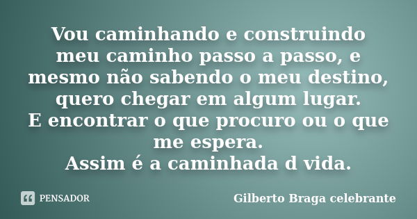 Vou caminhando e construindo meu caminho passo a passo, e mesmo não sabendo o meu destino, quero chegar em algum lugar. E encontrar o que procuro ou o que me es... Frase de Gilberto Braga Celebrante.