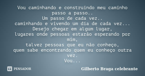 Vou caminhando e construindo meu caminho passo a passo.. Um passo de cada vez.. caminhando e vivendo um dia de cada vez... Desejo chegar em algum lugar, lugares... Frase de Gilberto Braga Celebrante.