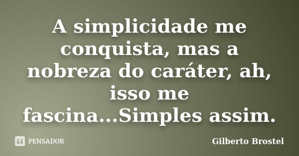 A simplicidade me conquista, mas a nobreza do caráter, ah, isso me fascina...Simples assim.... Frase de Gilberto Brostel.