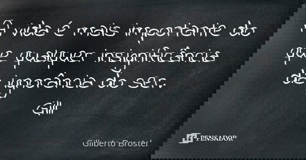 A vida é mais importante do que qualquer insignificância da ignorância do ser.
Gill... Frase de Gilberto Brostel.