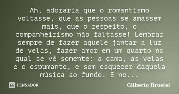 Ah, adoraria que o romantismo voltasse, que as pessoas se amassem mais, que o respeito, o companheirismo não faltasse! Lembrar sempre de fazer aquele jantar a l... Frase de Gilberto Brostel.