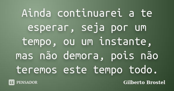 Ainda continuarei a te esperar, seja por um tempo, ou um instante, mas não demora, pois não teremos este tempo todo.... Frase de Gilberto Brostel.