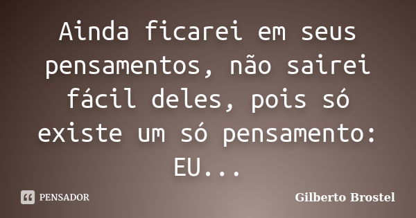 Ainda ficarei em seus pensamentos, não sairei fácil deles, pois só existe um só pensamento: EU...... Frase de Gilberto Brostel.