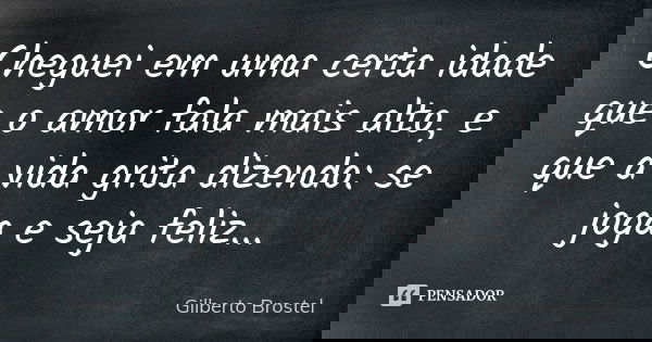 Cheguei em uma certa idade que o amor fala mais alto, e que a vida grita dizendo: se joga e seja feliz...... Frase de Gilberto Brostel.