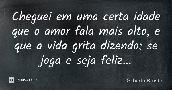 Cheguei em uma certa idade que o amor fala mais alto, e que a vida grita dizendo: se joga e seja feliz...... Frase de Gilberto Brostel.