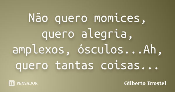 Não quero momices, quero alegria, amplexos, ósculos...Ah, quero tantas coisas...... Frase de Gilberto Brostel.