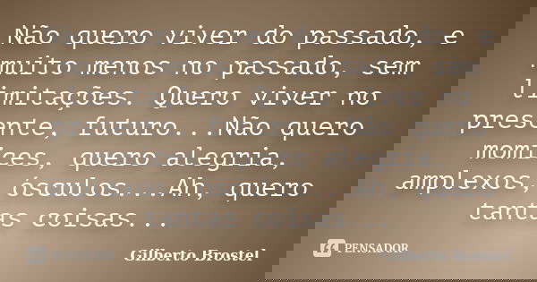 Não quero viver do passado, e muito menos no passado, sem limitações. Quero viver no presente, futuro...Não quero momices, quero alegria, amplexos, ósculos...Ah... Frase de Gilberto Brostel.