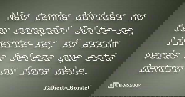 Não tenha dúvidas no teu coração! Solte-se, liberte-se; só assim verás a beleza que está dentro ou fora dele.... Frase de Gilberto Brostel.