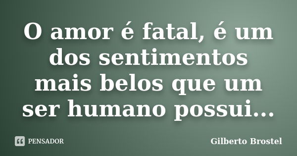 O amor é fatal, é um dos sentimentos mais belos que um ser humano possui...... Frase de Gilberto Brostel.