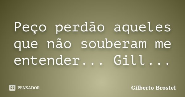 Peço perdão aqueles que não souberam me entender... Gill...... Frase de Gilberto Brostel.