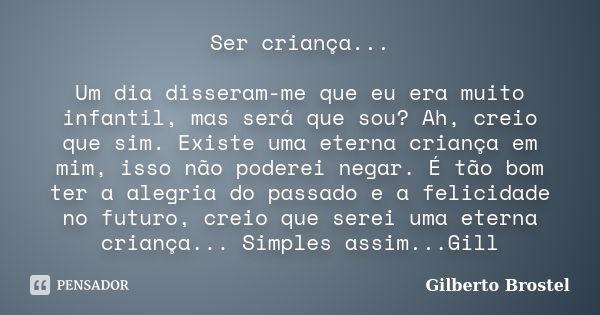 Ser criança... Um dia disseram-me que eu era muito infantil, mas será que sou? Ah, creio que sim. Existe uma eterna criança em mim, isso não poderei negar. É tã... Frase de Gilberto Brostel.