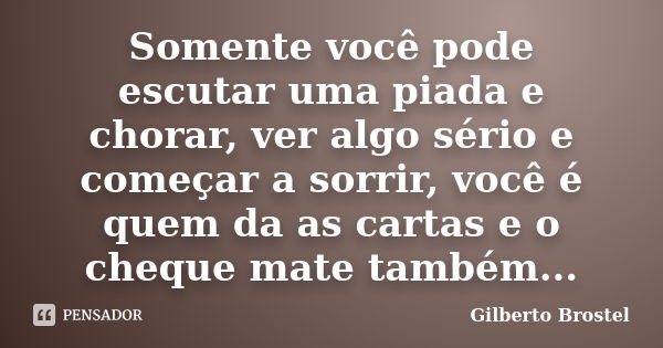 Somente você pode escutar uma piada e chorar, ver algo sério e começar a sorrir, você é quem da as cartas e o cheque mate também...... Frase de Gilberto Brostel.