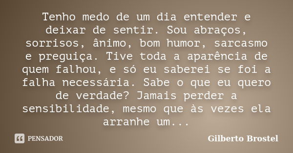 Tenho medo de um dia entender e deixar de sentir. Sou abraços, sorrisos, ânimo, bom humor, sarcasmo e preguiça. Tive toda a aparência de quem falhou, e só eu sa... Frase de Gilberto Brostel.