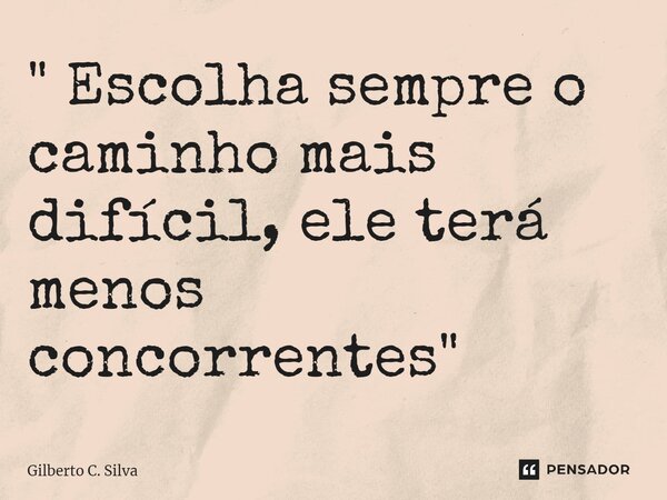 ⁠" Escolha sempre o caminho mais difícil, ele terá menos concorrentes "... Frase de Gilberto C. Silva.