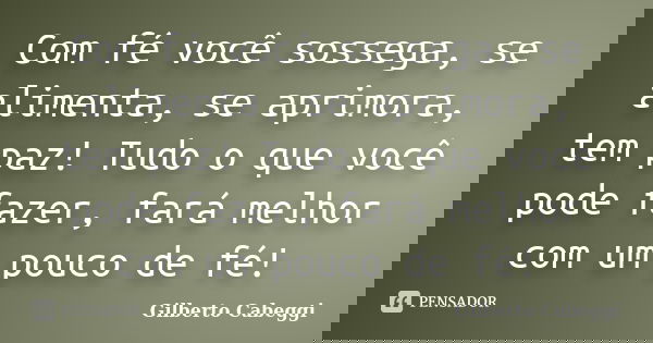Com fé você sossega, se alimenta, se aprimora, tem paz! Tudo o que você pode fazer, fará melhor com um pouco de fé!... Frase de Gilberto Cabeggi.
