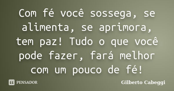 Com fé você sossega, se alimenta, se aprimora, tem paz! Tudo o que você pode fazer, fará melhor com um pouco de fé!... Frase de Gilberto Cabeggi.